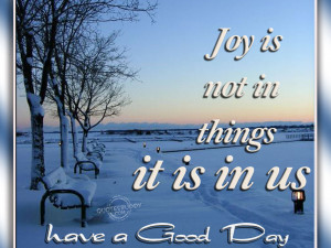 joy is not in things it is in us have a good day