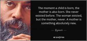 ... the mother, never. A mother is something absolutely new. - Rajneesh
