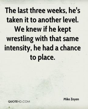 The last three weeks, he's taken it to another level. We knew if he ...