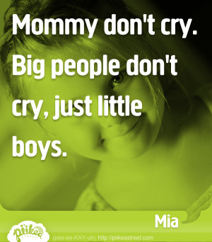 Mommy don’t cry. Big people don’t cry, just little boys.