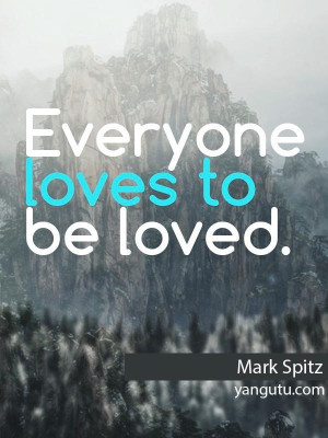Everyone loves to be loved, ~ Mark Spitz
