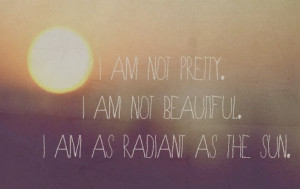 am not pretty, i am not beautiful, i am as radiant as the sun