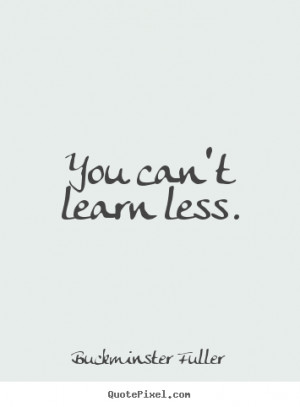 You can't learn less. Buckminster Fuller top inspirational quote