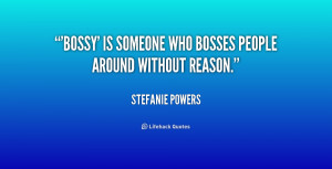 Bossy' is someone who bosses people around without reason.”