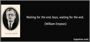 Waiting for the end, boys, waiting for the end. - William Empson