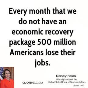 ... recovery package 500 million Americans lose their jobs. - Nancy Pelosi