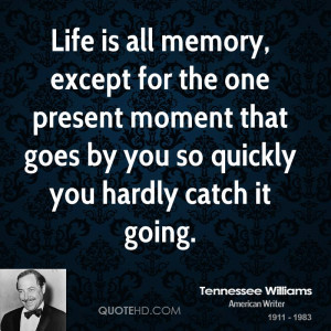 Life is all memory, except for the one present moment that goes by you ...