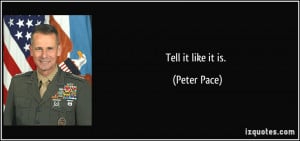 Tell it like it is. - Peter Pace