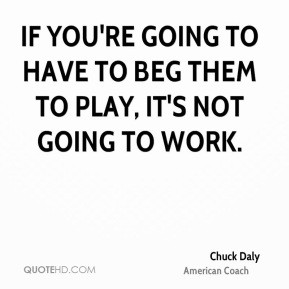 Chuck Daly - If you're going to have to beg them to play, it's not ...