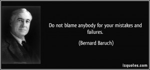Do not blame anybody for your mistakes and failures. - Bernard Baruch