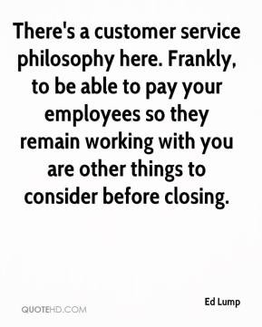 There's a customer service philosophy here. Frankly, to be able to pay ...