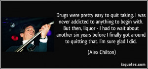 Drugs were pretty easy to quit taking. I was never addicted to ...