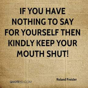 Roland Freisler If you have nothing to say for yourself then kindly