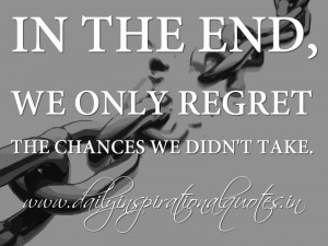 ... regret the chances we didn’t take. ~ Anonymous ( Inspiring Quotes