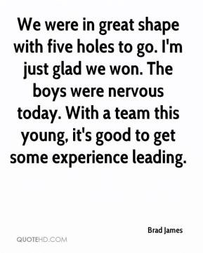 Brad James - We were in great shape with five holes to go. I'm just ...