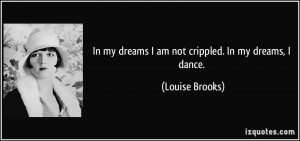In my dreams I am not crippled. In my dreams, I dance. - Louise Brooks