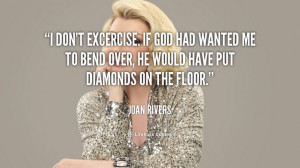 don't exercise. If God had wanted me to bend over, he would have put ...