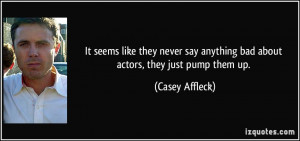 It seems like they never say anything bad about actors, they just pump ...