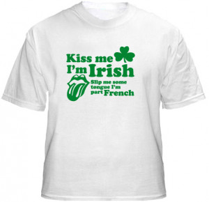 Kiss Me I'm Irish...Slip Me Some Tongue, I'm Part French