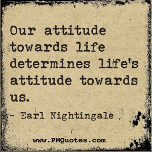 Our attitude toward life determines life s attitude towards us