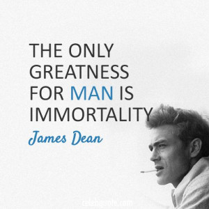 James Dean Quote (About man immortality greatness)