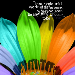 Quotes Picture: in our colourful world of difference, where you can be ...