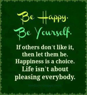 . Be Yourself. If others don't like it, then let them be. Happiness ...