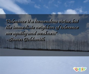 Tolerance it a tremendous virtue , but the immediate neighbors of ...