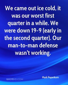 Mark Peperkorn - We came out ice cold, it was our worst first quarter ...