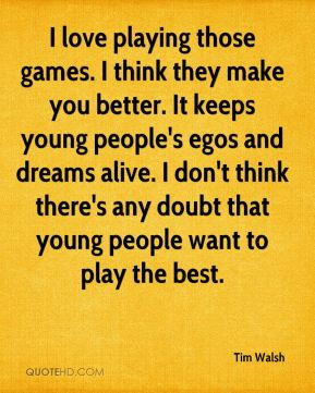 games. I think they make you better. It keeps young people's egos ...