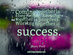 ... Keeping together is progress. Working together is success. -Henry Ford