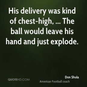 Don Shula - His delivery was kind of chest-high, ... The ball would ...