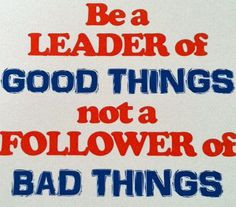 ... kids: Be a leader of good things, not a follower of bad things! More