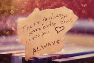 There is always somebody that loves you.– Always..