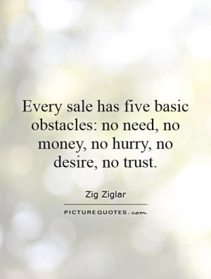 Every sale has five basic obstacles: no need, no money, no hurry, no ...