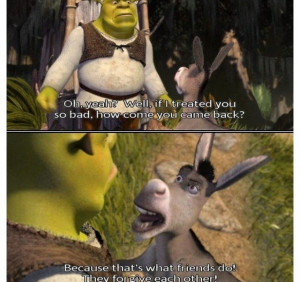 SHREK: Oh, yeah? Well, if I treated you so bad, how come you came back ...