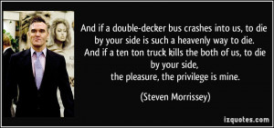 And if a double-decker bus crashes into us, to die by your side is ...