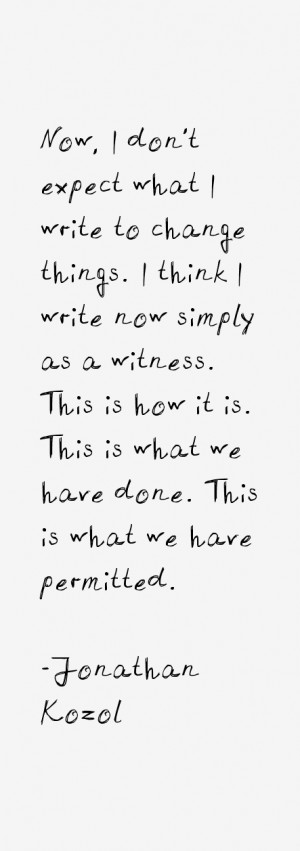 Now, I don't expect what I write to change things. I think I write now ...