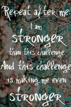 Repeat after me, I am stronger than this challenge and this challenge ...