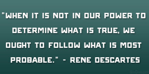 ... true, we ought to follow what is most probable.” – Rene Descartes