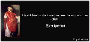 ... not hard to obey when we love the one whom we obey. - Saint Ignatius