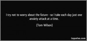 ... - so I take each day just one anxiety attack at a time. - Tom Wilson
