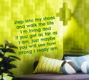 step into my shoes and walk my life to realize how strong I really am ...
