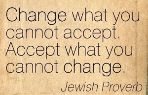 ... you cannot accept. Accept what you cannot change. - Jewish Proverb