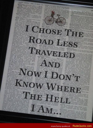 chose the road less traveled and now I don’t know where the hell I ...