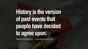 past events that people have decided to agree upon. Napoleon Bonaparte ...