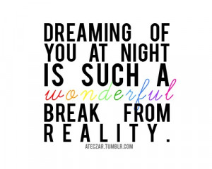 Dreaming of you at night is such a wonderful break from reality.