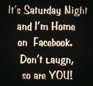 It's Saturday Night and I'm Home on Facebook. Don't laugh, so are you.