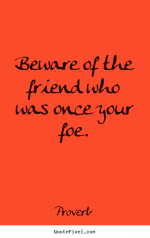 Beware of the friend who was once your foe.