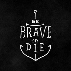 Live life, be brave.